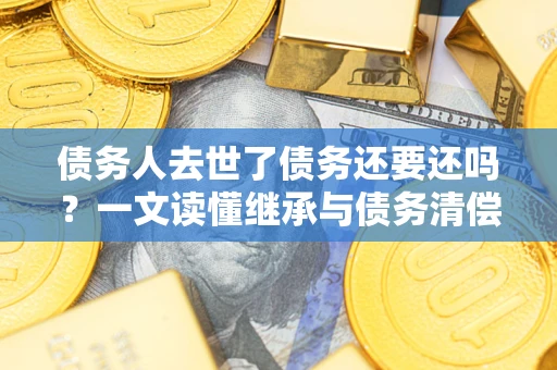 武汉债务人去世了债务还要还吗？一文读懂继承与债务清偿