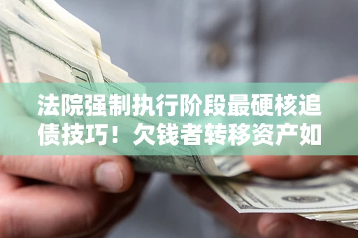 武汉法院强制执行阶段最硬核追债技巧！欠钱者转移资产如何破解？