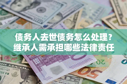武汉债务人去世债务怎么处理？继承人需承担哪些法律责任？
