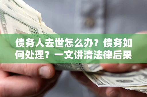 武汉债务人去世怎么办？债务如何处理？一文讲清法律后果