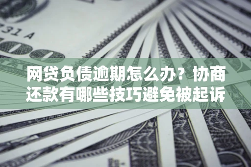 武汉网贷负债逾期怎么办？协商还款有哪些技巧避免被起诉？