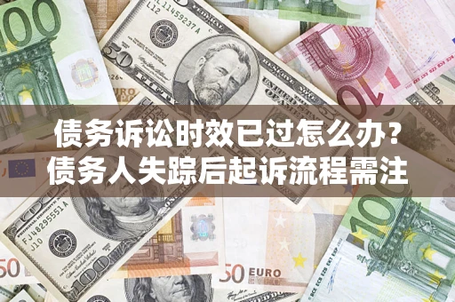武汉债务诉讼时效已过怎么办？债务人失踪后起诉流程需注意什么？