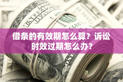 武汉借条的有效期怎么算？诉讼时效过期怎么办？
