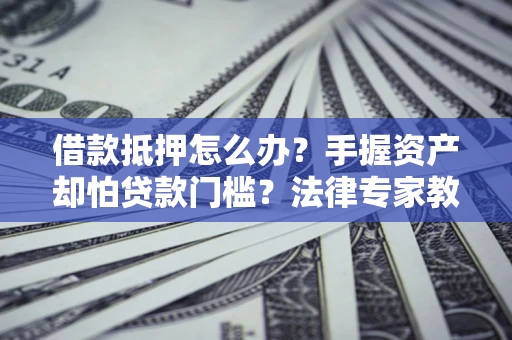 武汉借款抵押怎么办？手握资产却怕贷款门槛？法律专家教你办抵押不踩坑