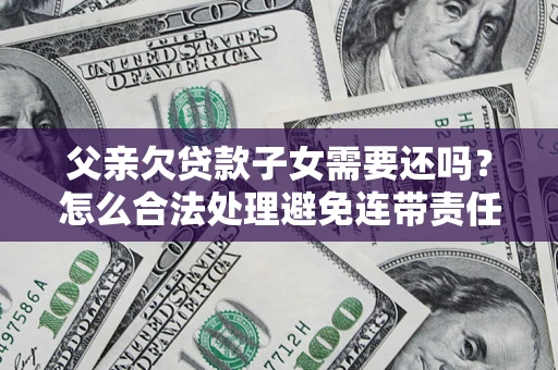 武汉父亲欠贷款子女需要还吗？怎么合法处理避免连带责任？