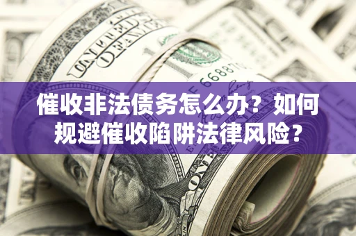 武汉催收非法债务怎么办？如何规避催收陷阱法律风险？