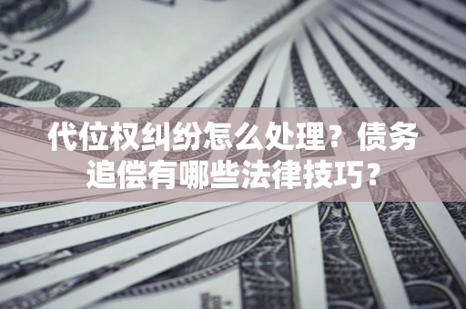武汉代位权纠纷怎么处理？债务追偿有哪些法律技巧？
