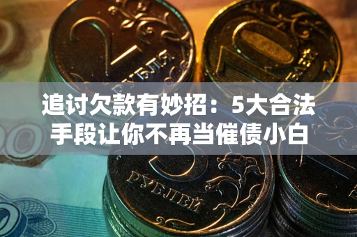 武汉追讨欠款有妙招：5大合法手段让你不再当催债小白