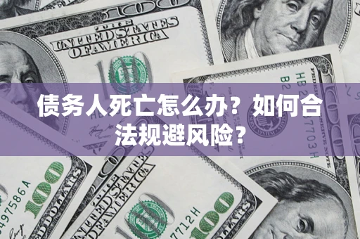 武汉债务人死亡怎么办？如何合法规避风险？