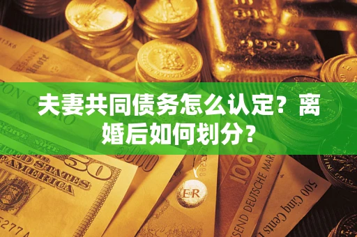 武汉夫妻共同债务怎么认定？离婚后如何划分？