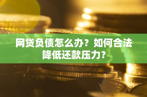 武汉网贷负债怎么办？如何合法降低还款压力？