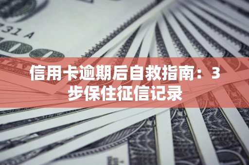 武汉信用卡逾期后自救指南：3步保住征信记录