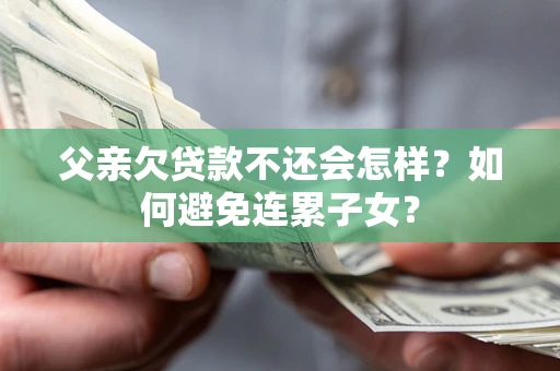 武汉父亲欠贷款不还会怎样？如何避免连累子女？
