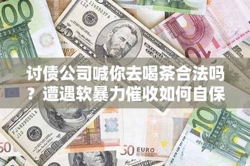 武汉讨债公司喊你去喝茶合法吗？遭遇软暴力催收如何自保？