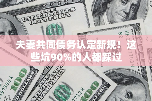 武汉夫妻共同债务认定新规！这些坑90%的人都踩过