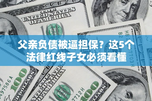 武汉父亲负债被逼担保？这5个法律红线子女必须看懂