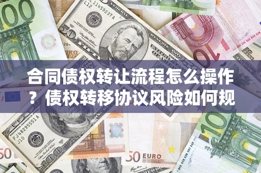 武汉合同债权转让流程怎么操作？债权转移协议风险如何规避？