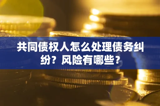 武汉共同债权人怎么处理债务纠纷？风险有哪些？
