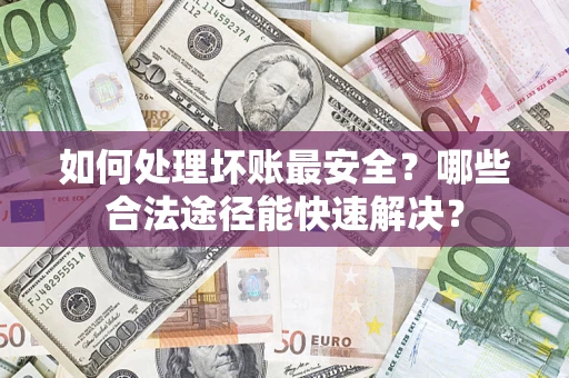 武汉如何处理坏账最安全？哪些合法途径能快速解决？