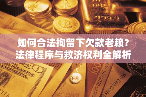 武汉如何合法拘留下欠款老赖？法律程序与救济权利全解析