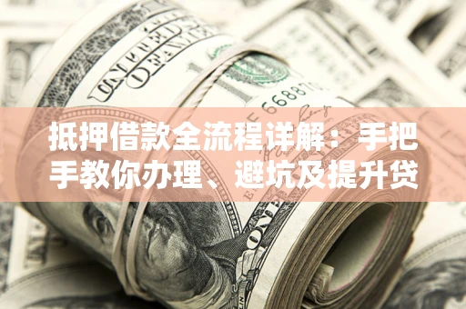 武汉抵押借款全流程详解：手把手教你办理、避坑及提升贷款额度