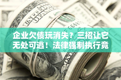 武汉企业欠债玩消失？三招让它无处可逃！法律强制执行竟比讨债公司还狠？