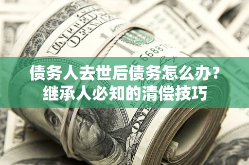 武汉债务人去世后债务怎么办？继承人必知的清偿技巧