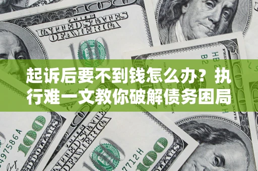 武汉起诉后要不到钱怎么办？执行难一文教你破解债务困局