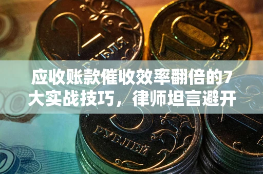 武汉应收账款催收效率翻倍的7大实战技巧，律师坦言避开这些法律雷区最关键