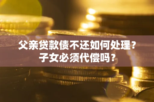武汉父亲贷款债不还如何处理？子女必须代偿吗？