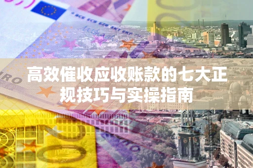 武汉高效催收应收账款的七大正规技巧与实操指南