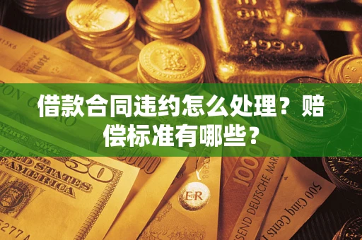 武汉借款合同违约怎么处理？赔偿标准有哪些？