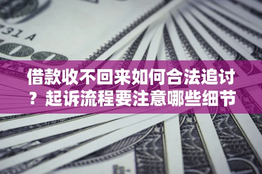 武汉借款收不回来如何合法追讨？起诉流程要注意哪些细节？