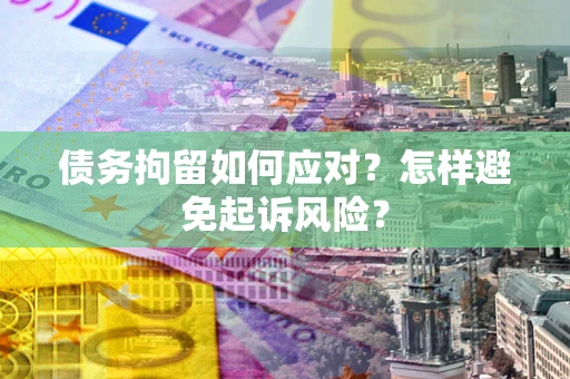 武汉债务拘留如何应对？怎样避免起诉风险？