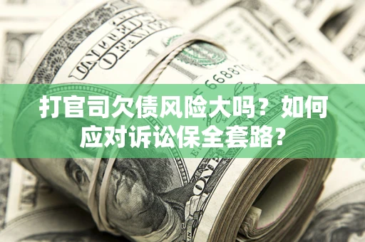 武汉打官司欠债风险大吗？如何应对诉讼保全套路？