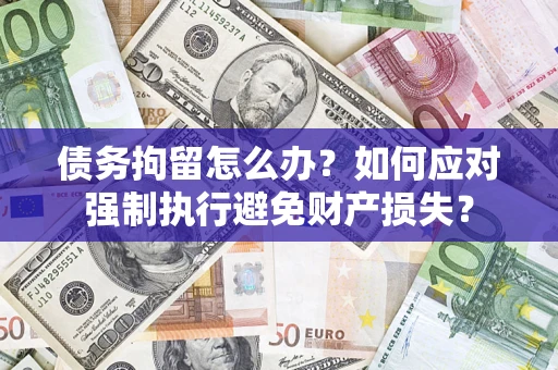 武汉债务拘留怎么办？如何应对强制执行避免财产损失？