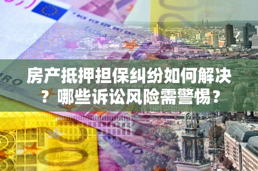 武汉房产抵押担保纠纷如何解决？哪些诉讼风险需警惕？