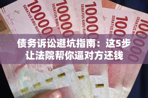 武汉债务诉讼避坑指南：这5步让法院帮你逼对方还钱