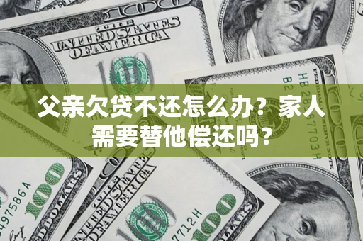 武汉父亲欠贷不还怎么办？家人需要替他偿还吗？