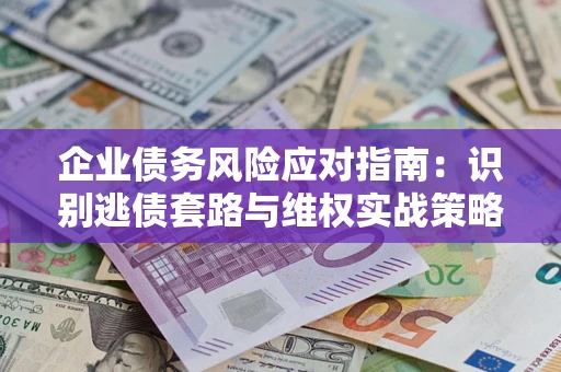 武汉企业债务风险应对指南：识别逃债套路与维权实战策略