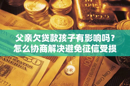 武汉父亲欠贷款孩子有影响吗？怎么协商解决避免征信受损？