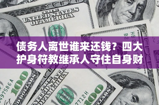 武汉债务人离世谁来还钱？四大护身符教继承人守住自身财产