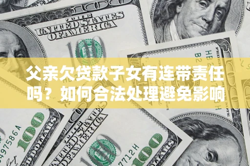 武汉父亲欠贷款子女有连带责任吗？如何合法处理避免影响？