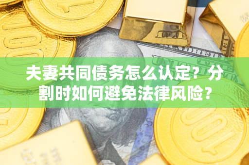 武汉夫妻共同债务怎么认定？分割时如何避免法律风险？