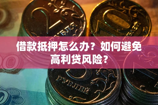 武汉借款抵押怎么办？如何避免高利贷风险？