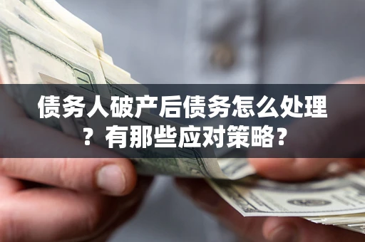 武汉债务人破产后债务怎么处理？有那些应对策略？