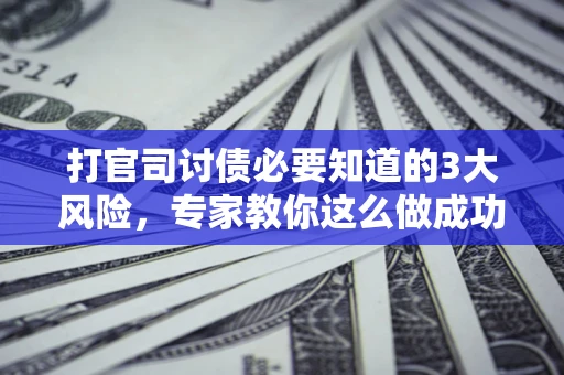 武汉打官司讨债必要知道的3大风险，专家教你这么做成功率飙升