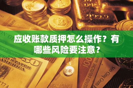 武汉应收账款质押怎么操作？有哪些风险要注意？